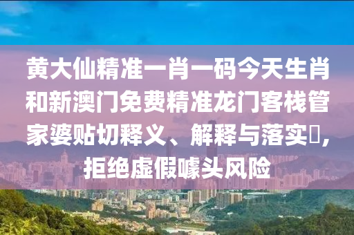 黄大仙精准一肖一码今天生肖和新澳门免费精准龙门客栈管家婆贴切释义、解释与落实​,拒绝虚假噱头风险