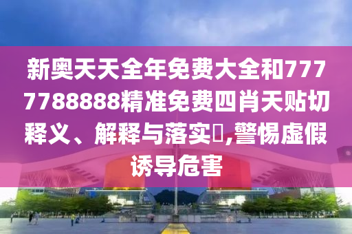 新奥天天全年免费大全和7777788888精准免费四肖天贴切释义、解释与落实​,警惕虚假诱导危害