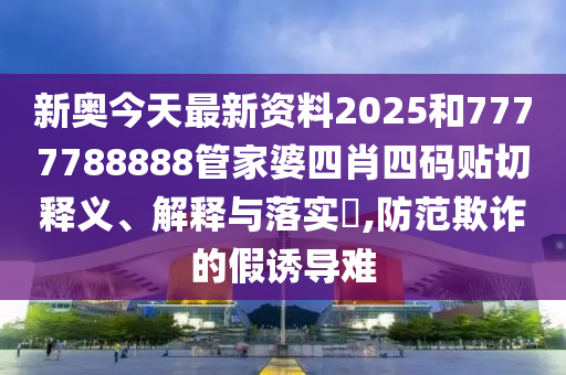 新奥今天最新资料2025和7777788888管家婆四肖四码贴切释义、解释与落实​,防范欺诈的假诱导难