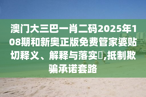 澳门大三巴一肖二码2025年108期和新奥正版免费管家婆贴切释义、解释与落实​,抵制欺骗承诺套路