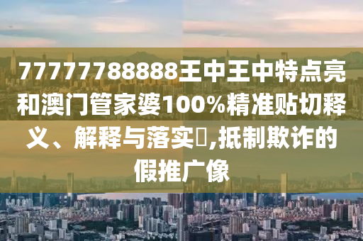 77777788888王中王中特点亮和澳门管家婆100%精准贴切释义、解释与落实​,抵制欺诈的假推广像