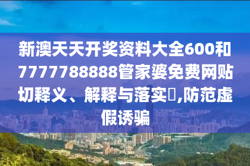 新澳天天开奖资料大全600和7777788888管家婆免费网贴切释义、解释与落实​,防范虚假诱骗