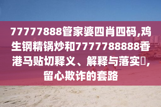 77777888管家婆四肖四码,鸡生钢精锅炒和7777788888香港马贴切释义、解释与落实​,留心欺诈的套路