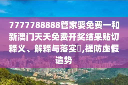 7777788888管家婆免费一和新澳门天天免费开奖结果贴切释义、解释与落实​,提防虚假造势
