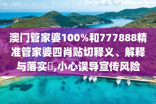 澳门管家婆100%和777888精准管家婆四肖贴切释义、解释与落实​,小心误导宣传风险