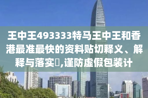 王中王493333特马王中王和香港最准最快的资料贴切释义、解释与落实​,谨防虚假包装计