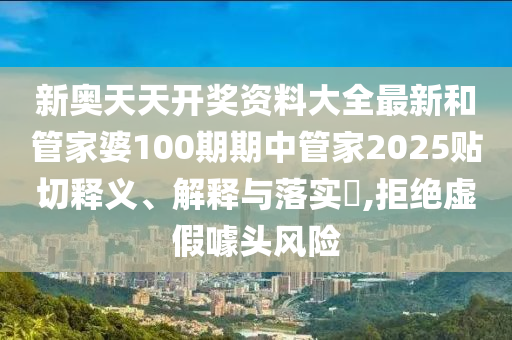 新奥天天开奖资料大全最新和管家婆100期期中管家2025贴切释义、解释与落实​,拒绝虚假噱头风险