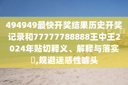 494949最快开奖结果历史开奖记录和77777788888王中王2024年贴切释义、解释与落实​,规避迷惑性噱头