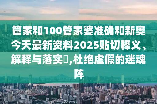 管家和100管家婆准确和新奥今天最新资料2025贴切释义、解释与落实​,杜绝虚假的迷魂阵