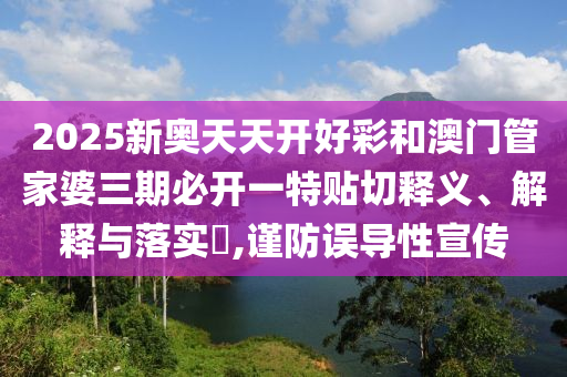 2025新奥天天开好彩和澳门管家婆三期必开一特贴切释义、解释与落实​,谨防误导性宣传