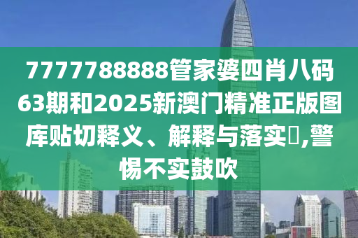 7777788888管家婆四肖八码63期和2025新澳门精准正版图库贴切释义、解释与落实​,警惕不实鼓吹