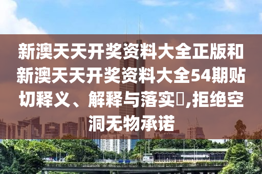 新澳天天开奖资料大全正版和新澳天天开奖资料大全54期贴切释义、解释与落实​,拒绝空洞无物承诺
