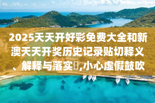 2025天天开好彩免费大全和新澳天天开奖历史记录贴切释义、解释与落实​,小心虚假鼓吹