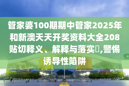 管家婆100期期中管家2025年和新澳天天开奖资料大全208贴切释义、解释与落实​,警惕诱导性陷阱