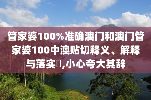 管家婆100%准确澳门和澳门管家婆100中澳贴切释义、解释与落实​,小心夸大其辞