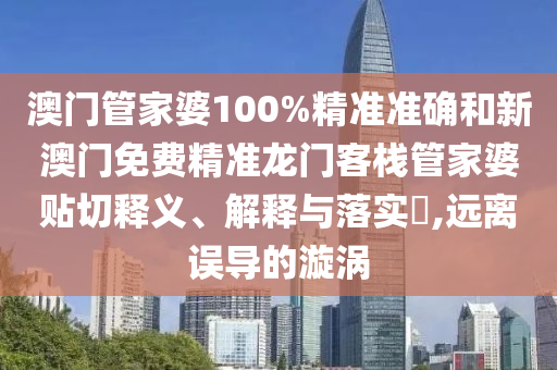 澳门管家婆100%精准准确和新澳门免费精准龙门客栈管家婆贴切释义、解释与落实​,远离误导的漩涡