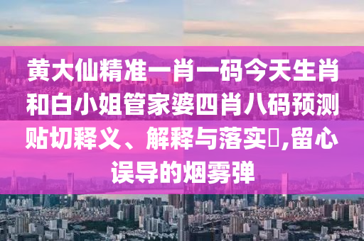 黄大仙精准一肖一码今天生肖和白小姐管家婆四肖八码预测贴切释义、解释与落实​,留心误导的烟雾弹