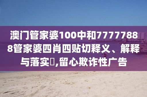 澳门管家婆100中和77777888管家婆四肖四贴切释义、解释与落实​,留心欺诈性广告