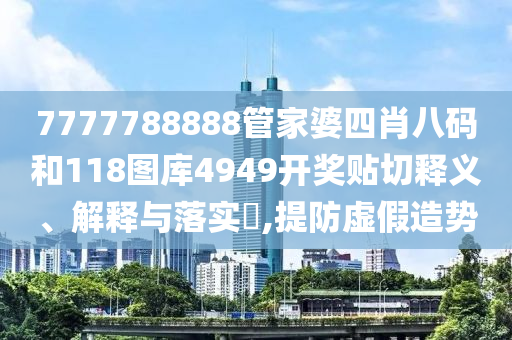 7777788888管家婆四肖八码和118图库4949开奖贴切释义、解释与落实​,提防虚假造势