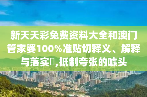 新天天彩免费资料大全和澳门管家婆100%准贴切释义、解释与落实​,抵制夸张的噱头