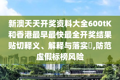 新澳天天开奖资料大全600tK和香港最早最快最全开奖结果贴切释义、解释与落实​,防范虚假标榜风险