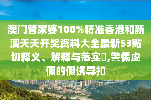澳门管家婆100%精准香港和新澳天天开奖资料大全最新53贴切释义、解释与落实​,警惕虚假的假诱导扣