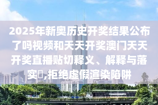 2025年新奥历史开奖结果公布了吗视频和天天开奖澳门天天开奖直播贴切释义、解释与落实​,拒绝虚假渲染陷阱