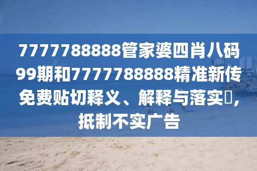 7777788888管家婆四肖八码99期和7777788888精准新传免费贴切释义、解释与落实​,抵制不实广告
