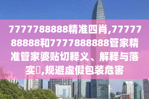7777788888精准四肖,7777788888和7777888888管家精准管家婆贴切释义、解释与落实​,规避虚假包装危害
