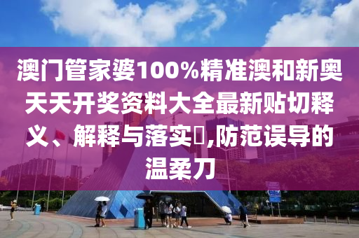 澳门管家婆100%精准澳和新奥天天开奖资料大全最新贴切释义、解释与落实​,防范误导的温柔刀