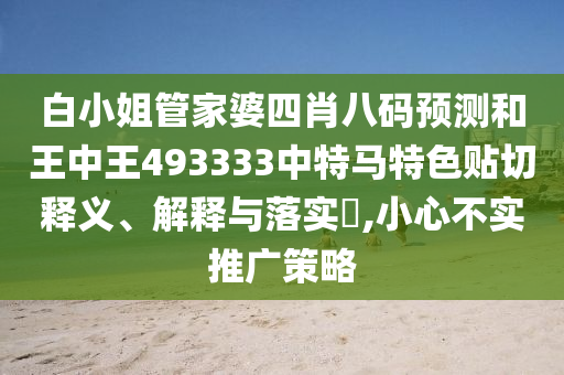 白小姐管家婆四肖八码预测和王中王493333中特马特色贴切释义、解释与落实​,小心不实推广策略