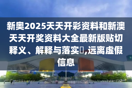 新奥2025天天开彩资料和新澳天天开奖资料大全最新版贴切释义、解释与落实​,远离虚假信息