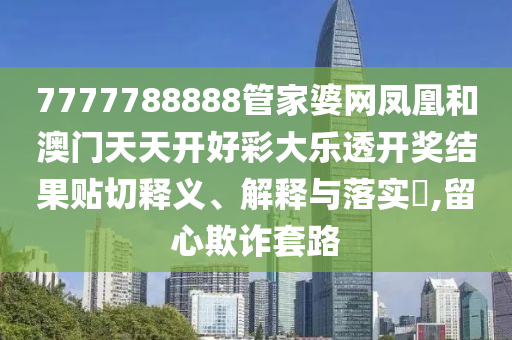 7777788888管家婆网凤凰和澳门天天开好彩大乐透开奖结果贴切释义、解释与落实​,留心欺诈套路
