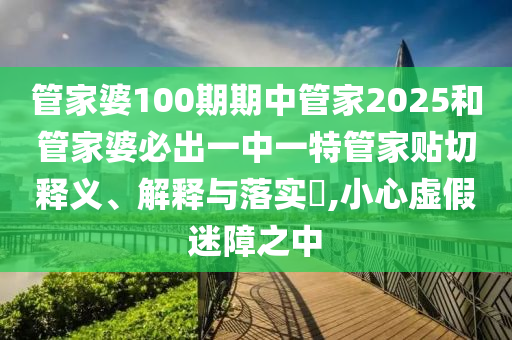 管家婆100期期中管家2025和管家婆必出一中一特管家贴切释义、解释与落实​,小心虚假迷障之中