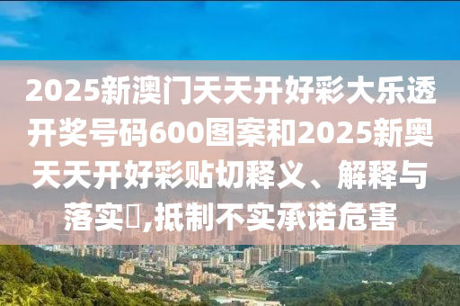 2025新澳门天天开好彩大乐透开奖号码600图案和2025新奥天天开好彩贴切释义、解释与落实​,抵制不实承诺危害