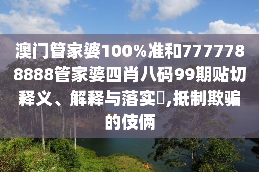 澳门管家婆100%准和7777788888管家婆四肖八码99期贴切释义、解释与落实​,抵制欺骗的伎俩