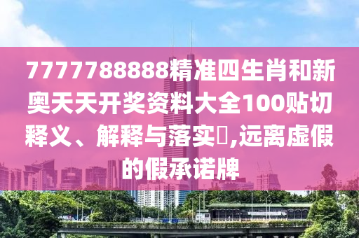 7777788888精准四生肖和新奥天天开奖资料大全100贴切释义、解释与落实​,远离虚假的假承诺牌