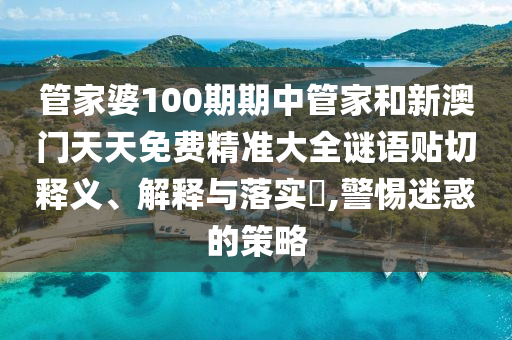 管家婆100期期中管家和新澳门天天免费精准大全谜语贴切释义、解释与落实​,警惕迷惑的策略