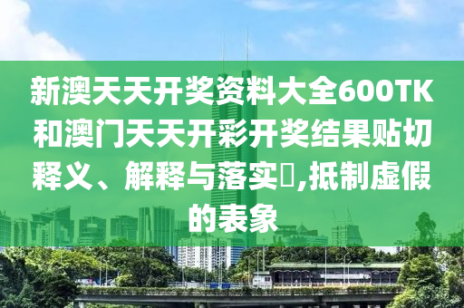 新澳天天开奖资料大全600TK和澳门天天开彩开奖结果贴切释义、解释与落实​,抵制虚假的表象