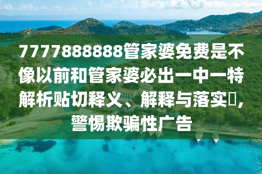 7777888888管家婆免费是不像以前和管家婆必出一中一特解析贴切释义、解释与落实​,警惕欺骗性广告
