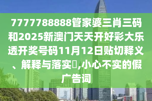 7777788888管家婆三肖三码和2025新澳门天天开好彩大乐透开奖号码11月12日贴切释义、解释与落实​,小心不实的假广告词