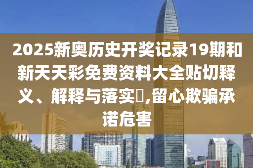 2025新奥历史开奖记录19期和新天天彩免费资料大全贴切释义、解释与落实​,留心欺骗承诺危害