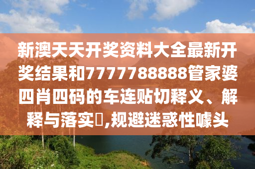新澳天天开奖资料大全最新开奖结果和7777788888管家婆四肖四码的车连贴切释义、解释与落实​,规避迷惑性噱头