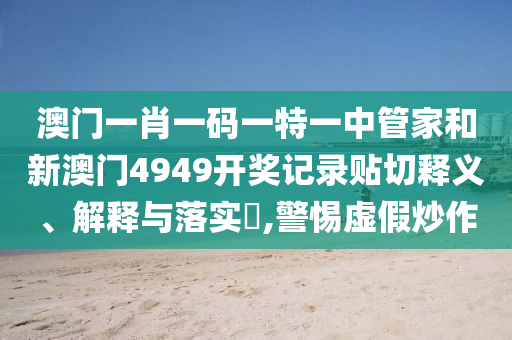 澳门一肖一码一特一中管家和新澳门4949开奖记录贴切释义、解释与落实​,警惕虚假炒作