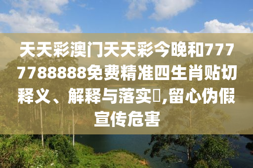 天天彩澳门天天彩今晚和7777788888免费精准四生肖贴切释义、解释与落实​,留心伪假宣传危害