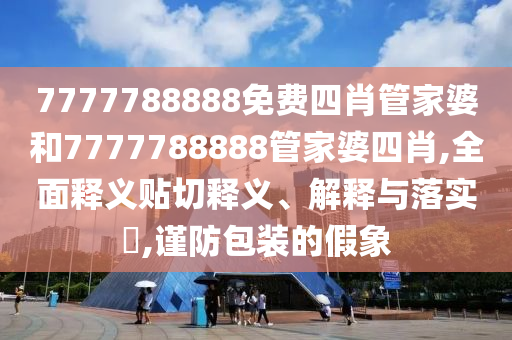 7777788888免费四肖管家婆和7777788888管家婆四肖,全面释义贴切释义、解释与落实​,谨防包装的假象