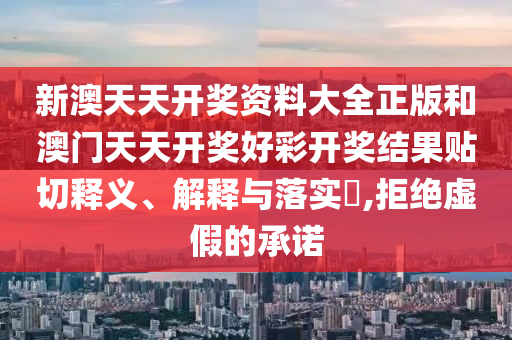新澳天天开奖资料大全正版和澳门天天开奖好彩开奖结果贴切释义、解释与落实​,拒绝虚假的承诺