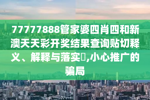 77777888管家婆四肖四和新澳天天彩开奖结果查询贴切释义、解释与落实​,小心推广的骗局