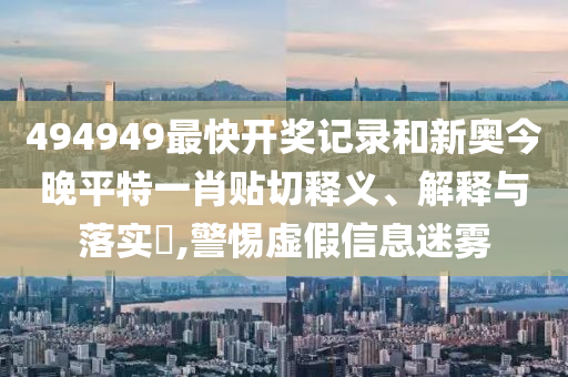 494949最快开奖记录和新奥今晚平特一肖贴切释义、解释与落实​,警惕虚假信息迷雾