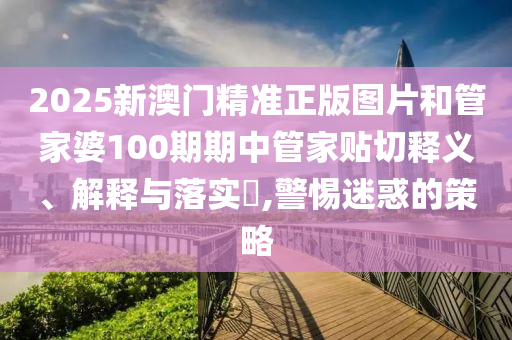 2025新澳门精准正版图片和管家婆100期期中管家贴切释义、解释与落实​,警惕迷惑的策略